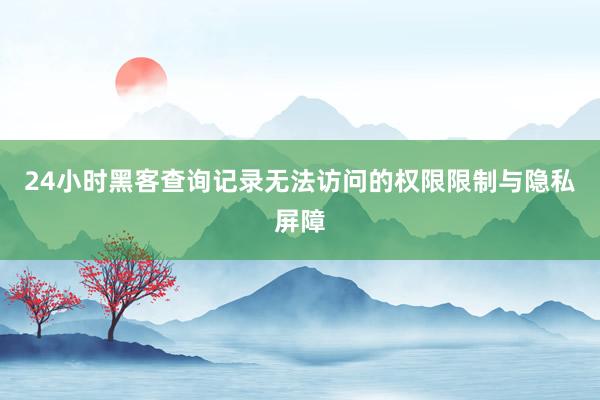 24小时黑客查询记录无法访问的权限限制与隐私屏障