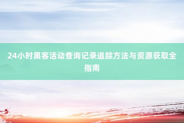 24小时黑客活动查询记录追踪方法与资源获取全指南