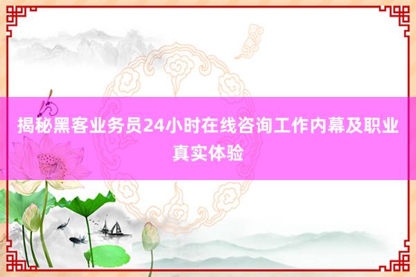 揭秘黑客业务员24小时在线咨询工作内幕及职业真实体验