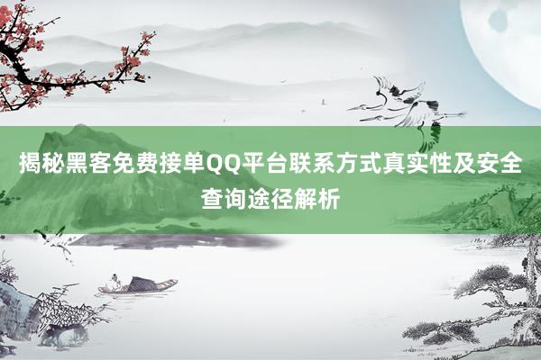 揭秘黑客免费接单QQ平台联系方式真实性及安全查询途径解析