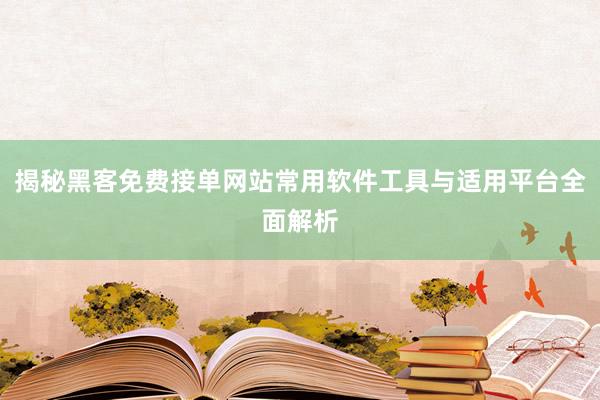 揭秘黑客免费接单网站常用软件工具与适用平台全面解析