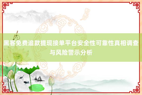 黑客免费追款提现接单平台安全性可靠性真相调查与风险警示分析