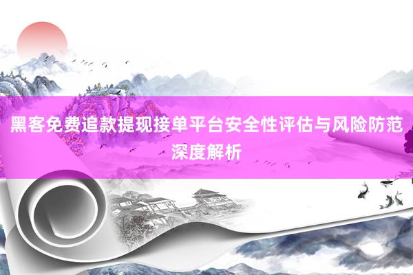 黑客免费追款提现接单平台安全性评估与风险防范深度解析