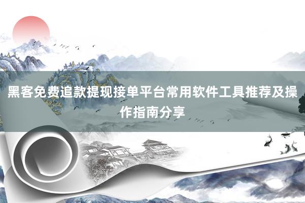 黑客免费追款提现接单平台常用软件工具推荐及操作指南分享