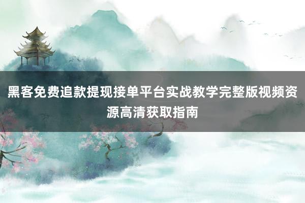 黑客免费追款提现接单平台实战教学完整版视频资源高清获取指南