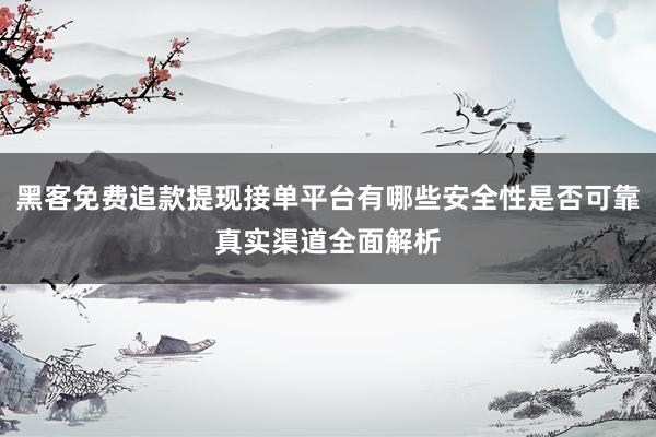 黑客免费追款提现接单平台有哪些安全性是否可靠真实渠道全面解析