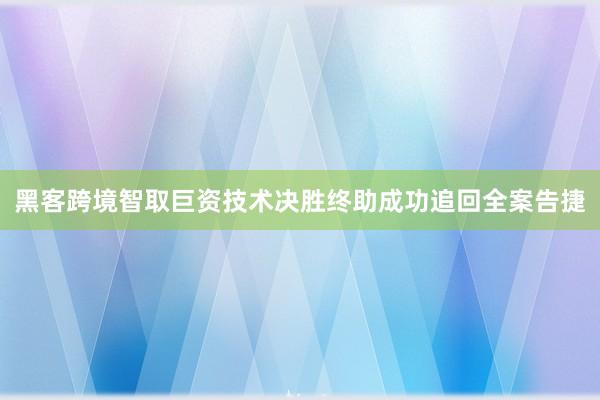 黑客跨境智取巨资技术决胜终助成功追回全案告捷