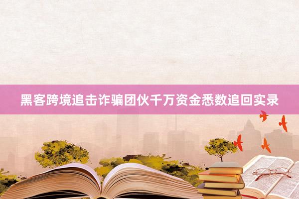 黑客跨境追击诈骗团伙千万资金悉数追回实录