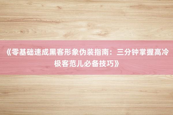 《零基础速成黑客形象伪装指南：三分钟掌握高冷极客范儿必备技巧》