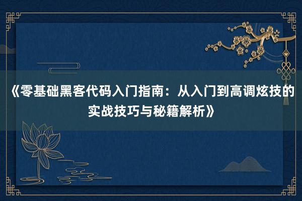 《零基础黑客代码入门指南：从入门到高调炫技的实战技巧与秘籍解析》