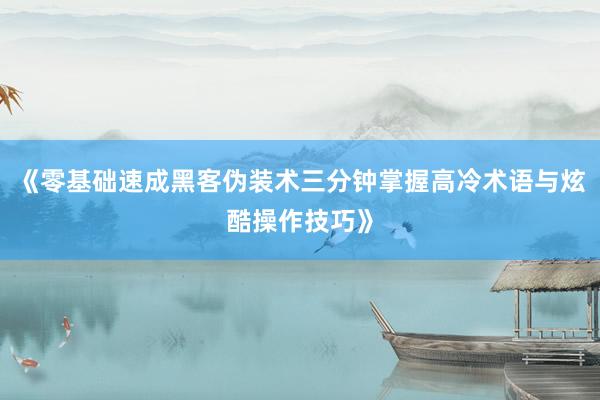 《零基础速成黑客伪装术三分钟掌握高冷术语与炫酷操作技巧》
