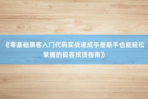 《零基础黑客入门代码实战速成手册新手也能轻松掌握的极客炫技指南》