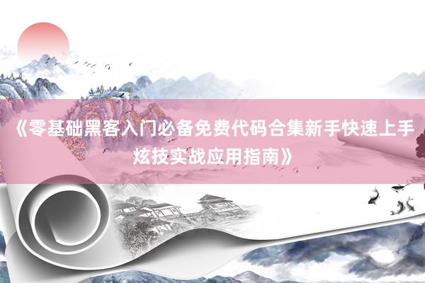 《零基础黑客入门必备免费代码合集新手快速上手炫技实战应用指南》
