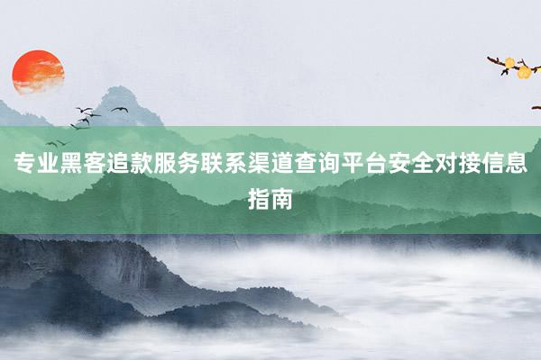 专业黑客追款服务联系渠道查询平台安全对接信息指南