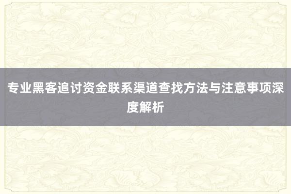 专业黑客追讨资金联系渠道查找方法与注意事项深度解析