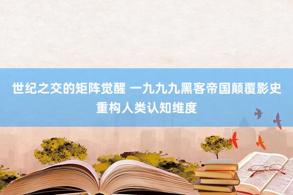 世纪之交的矩阵觉醒 一九九九黑客帝国颠覆影史重构人类认知维度