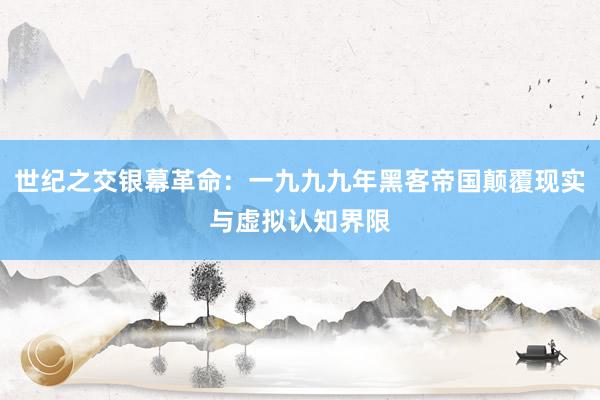 世纪之交银幕革命：一九九九年黑客帝国颠覆现实与虚拟认知界限
