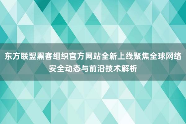 东方联盟黑客组织官方网站全新上线聚焦全球网络安全动态与前沿技术解析