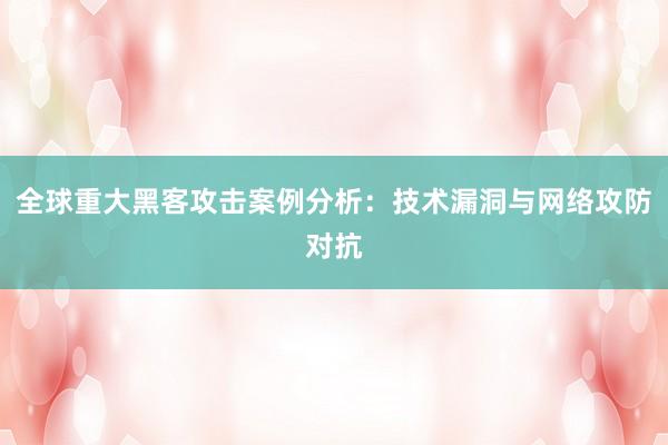 全球重大黑客攻击案例分析：技术漏洞与网络攻防对抗