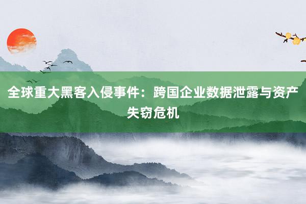 全球重大黑客入侵事件：跨国企业数据泄露与资产失窃危机