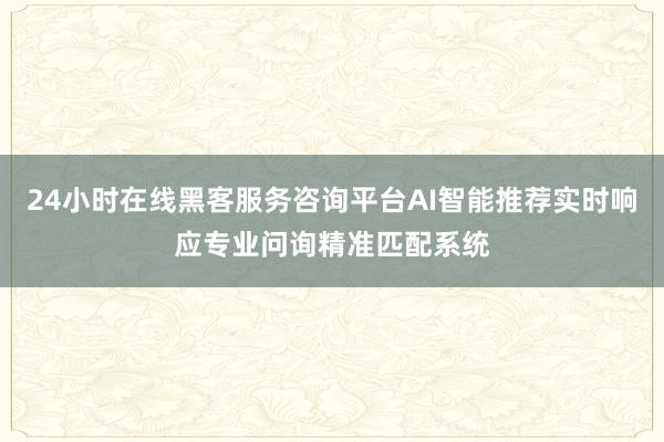 24小时在线黑客服务咨询平台AI智能推荐实时响应专业问询精准匹配系统