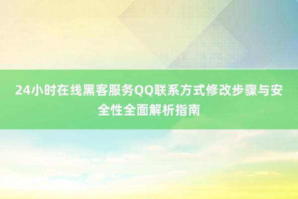 24小时在线黑客服务QQ联系方式修改步骤与安全性全面解析指南
