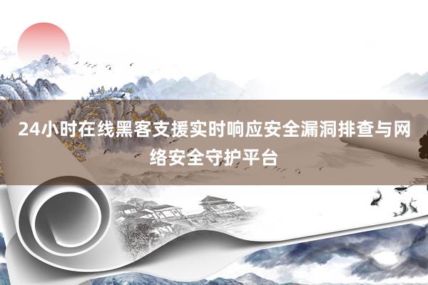 24小时在线黑客支援实时响应安全漏洞排查与网络安全守护平台