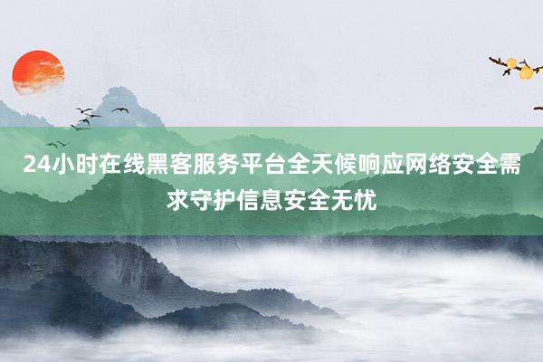 24小时在线黑客服务平台全天候响应网络安全需求守护信息安全无忧
