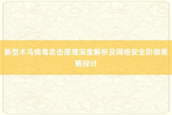 新型木马病毒攻击原理深度解析及网络安全防御策略探讨