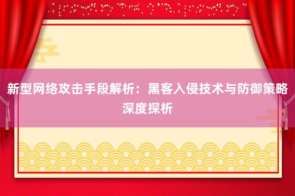 新型网络攻击手段解析：黑客入侵技术与防御策略深度探析