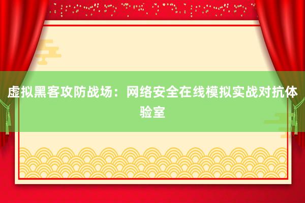 虚拟黑客攻防战场：网络安全在线模拟实战对抗体验室