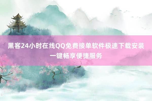 黑客24小时在线QQ免费接单软件极速下载安装一键畅享便捷服务