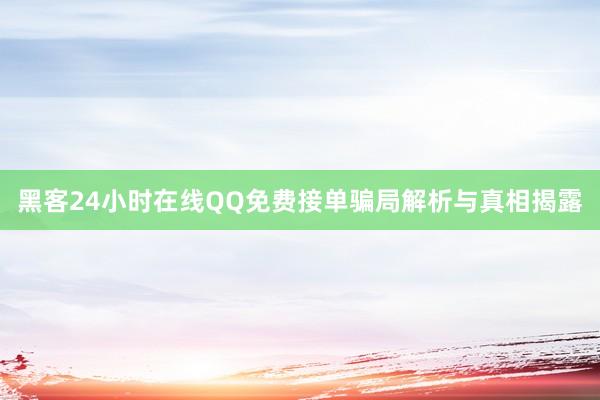 黑客24小时在线QQ免费接单骗局解析与真相揭露