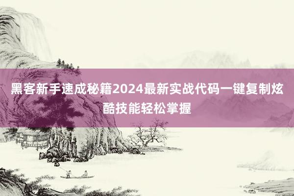 黑客新手速成秘籍2024最新实战代码一键复制炫酷技能轻松掌握