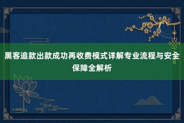 黑客追款出款成功再收费模式详解专业流程与安全保障全解析