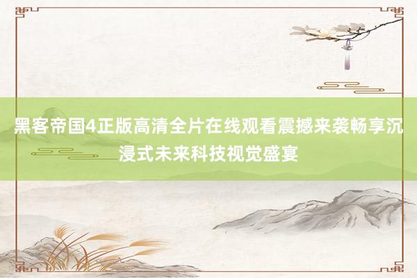 黑客帝国4正版高清全片在线观看震撼来袭畅享沉浸式未来科技视觉盛宴