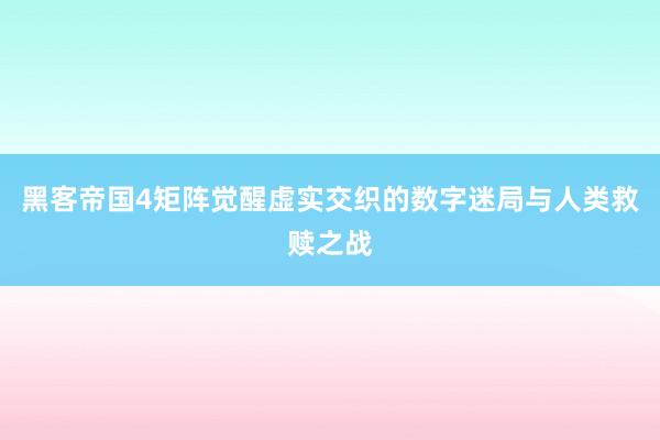 黑客帝国4矩阵觉醒虚实交织的数字迷局与人类救赎之战