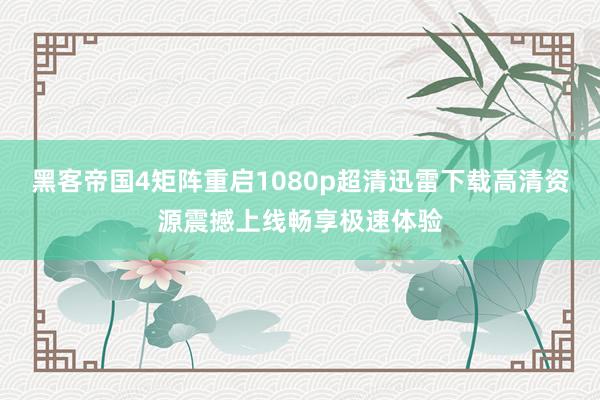 黑客帝国4矩阵重启1080p超清迅雷下载高清资源震撼上线畅享极速体验