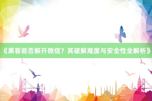 《黑客能否解开微信？其破解难度与安全性全解析》