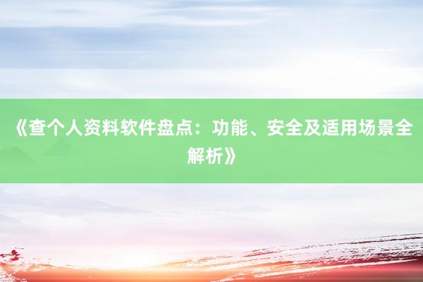 《查个人资料软件盘点：功能、安全及适用场景全解析》
