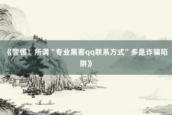 《警惕！所谓“专业黑客qq联系方式”多是诈骗陷阱》