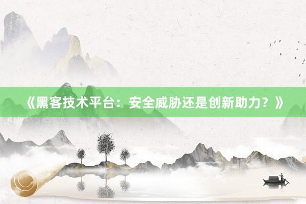 《黑客技术平台：安全威胁还是创新助力？》