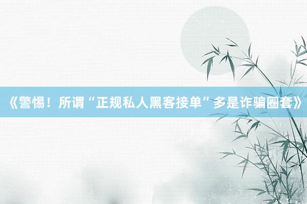 《警惕！所谓“正规私人黑客接单”多是诈骗圈套》