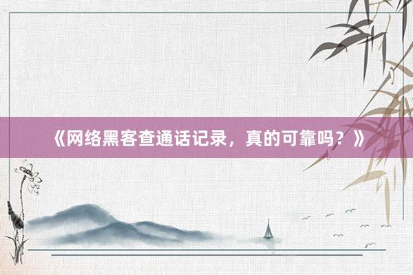 《网络黑客查通话记录，真的可靠吗？》