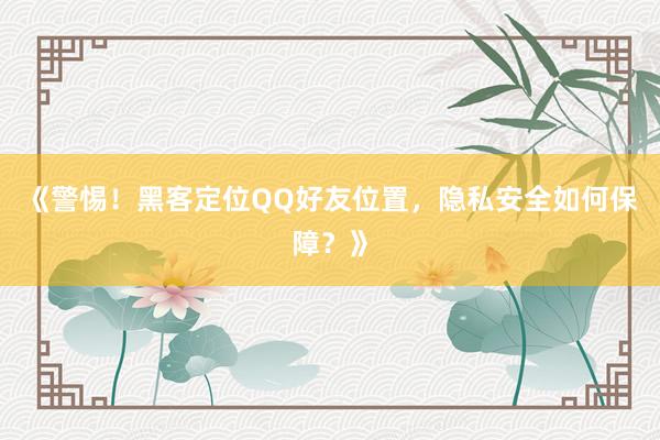 《警惕！黑客定位QQ好友位置，隐私安全如何保障？》