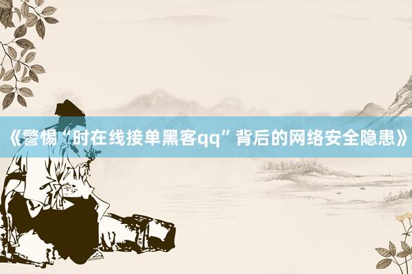 《警惕“时在线接单黑客qq”背后的网络安全隐患》