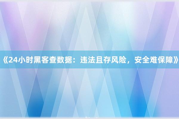 《24小时黑客查数据：违法且存风险，安全难保障》