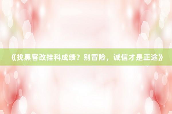《找黑客改挂科成绩？别冒险，诚信才是正途》