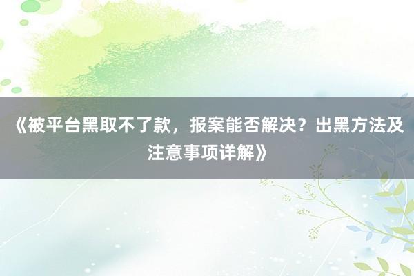 《被平台黑取不了款，报案能否解决？出黑方法及注意事项详解》